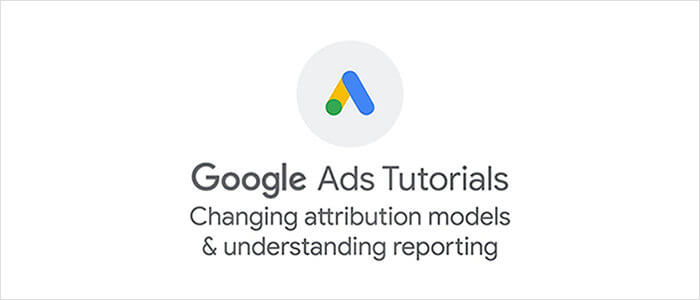 Google Ads: Changing Attribution Models & Understanding Reporting
